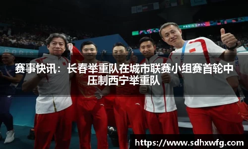 赛事快讯：长春举重队在城市联赛小组赛首轮中压制西宁举重队