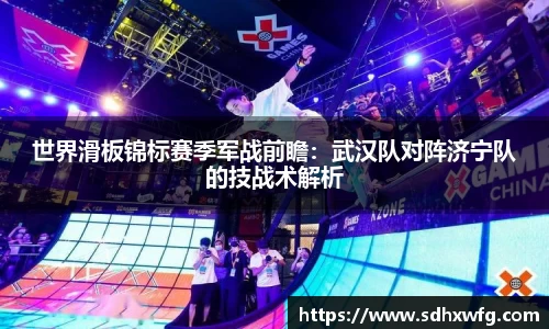 世界滑板锦标赛季军战前瞻：武汉队对阵济宁队的技战术解析