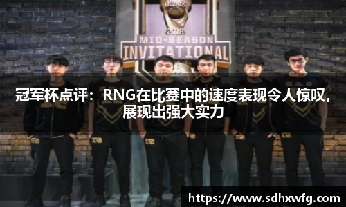 冠军杯点评：RNG在比赛中的速度表现令人惊叹，展现出强大实力