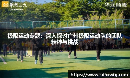 极限运动专题：深入探讨广州极限运动队的团队精神与挑战