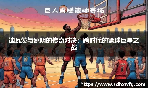迪瓦茨与姚明的传奇对决：跨时代的篮球巨星之战