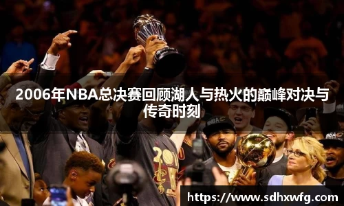 2006年NBA总决赛回顾湖人与热火的巅峰对决与传奇时刻
