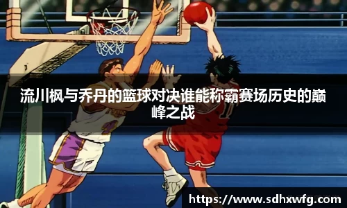 流川枫与乔丹的篮球对决谁能称霸赛场历史的巅峰之战