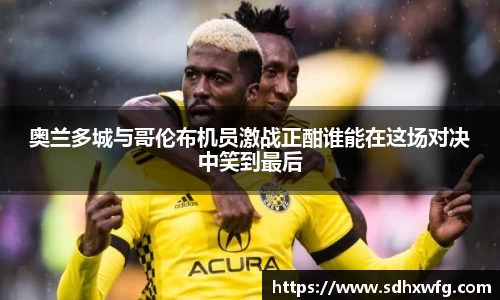 奥兰多城与哥伦布机员激战正酣谁能在这场对决中笑到最后