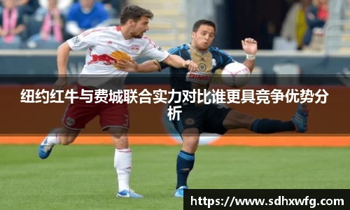 纽约红牛与费城联合实力对比谁更具竞争优势分析