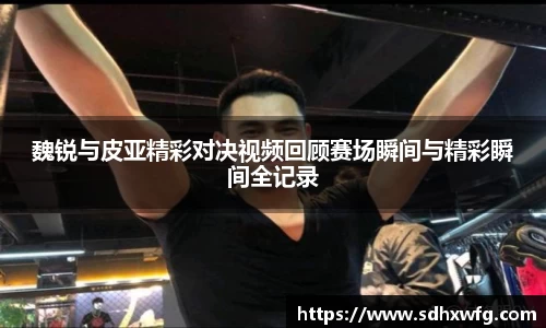 魏锐与皮亚精彩对决视频回顾赛场瞬间与精彩瞬间全记录